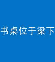 海东阴阳风水化煞一百四十九——书桌位于梁下